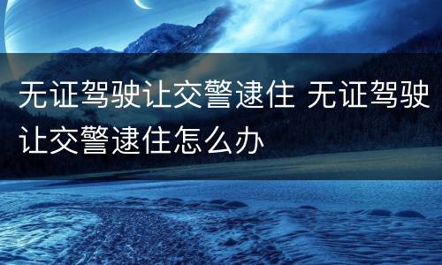无证驾驶让交警逮住 无证驾驶让交警逮住怎么办