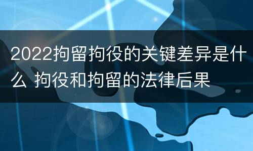 2022拘留拘役的关键差异是什么 拘役和拘留的法律后果