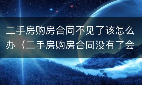 二手房购房合同不见了该怎么办（二手房购房合同没有了会有什么影响）