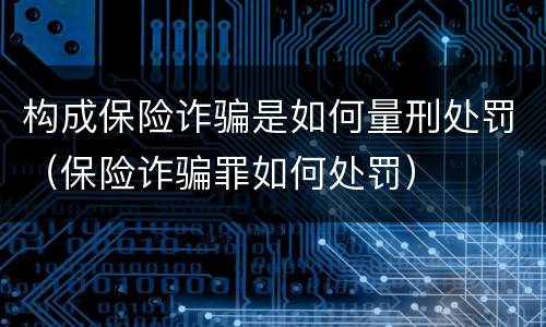 构成保险诈骗是如何量刑处罚（保险诈骗罪如何处罚）