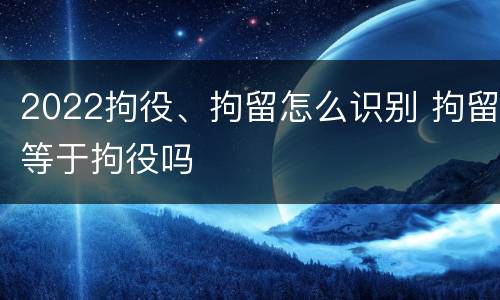 2022拘役、拘留怎么识别 拘留等于拘役吗