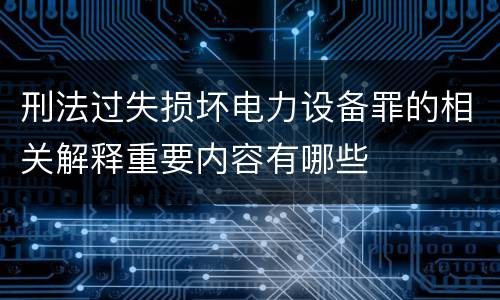 刑法过失损坏电力设备罪的相关解释重要内容有哪些
