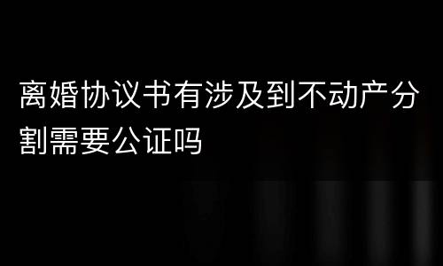 离婚协议书有涉及到不动产分割需要公证吗