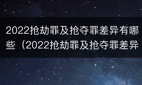 2022抢劫罪及抢夺罪差异有哪些（2022抢劫罪及抢夺罪差异有哪些案例）