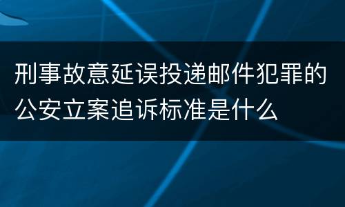 刑事故意延误投递邮件犯罪的公安立案追诉标准是什么
