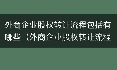 外商企业股权转让流程包括有哪些（外商企业股权转让流程包括有哪些内容）