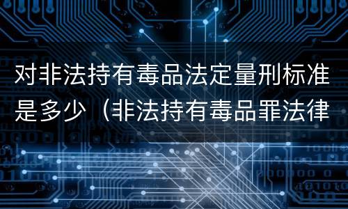 对非法持有毒品法定量刑标准是多少（非法持有毒品罪法律条款）