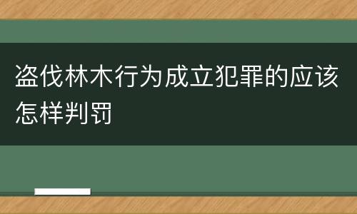 盗伐林木行为成立犯罪的应该怎样判罚
