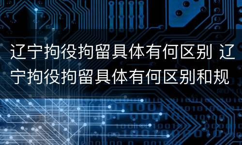 辽宁拘役拘留具体有何区别 辽宁拘役拘留具体有何区别和规定