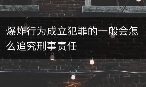 爆炸行为成立犯罪的一般会怎么追究刑事责任