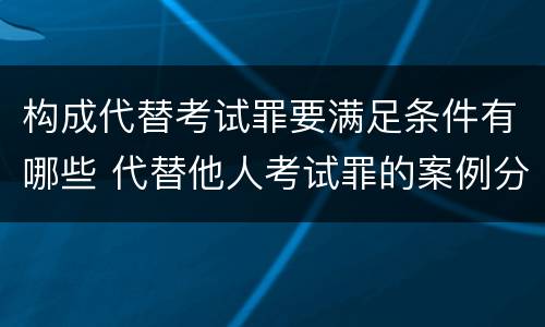 构成代替考试罪要满足条件有哪些 代替他人考试罪的案例分析