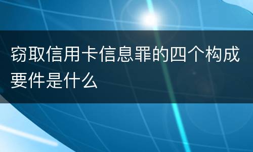 窃取信用卡信息罪的四个构成要件是什么