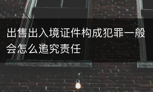 出售出入境证件构成犯罪一般会怎么追究责任