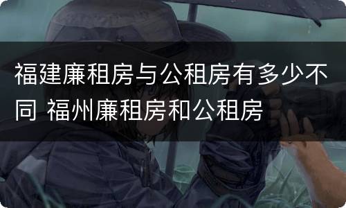 福建廉租房与公租房有多少不同 福州廉租房和公租房