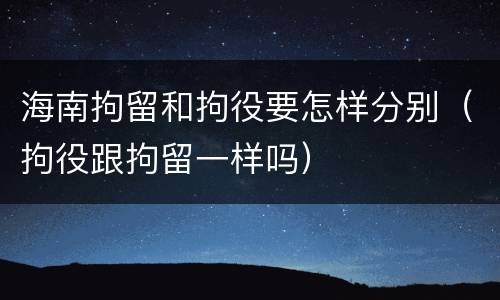 海南拘留和拘役要怎样分别（拘役跟拘留一样吗）