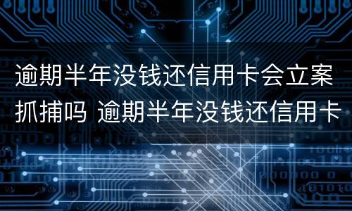 逾期半年没钱还信用卡会立案抓捕吗 逾期半年没钱还信用卡会立案抓捕吗怎么办