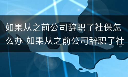 如果从之前公司辞职了社保怎么办 如果从之前公司辞职了社保怎么办呢