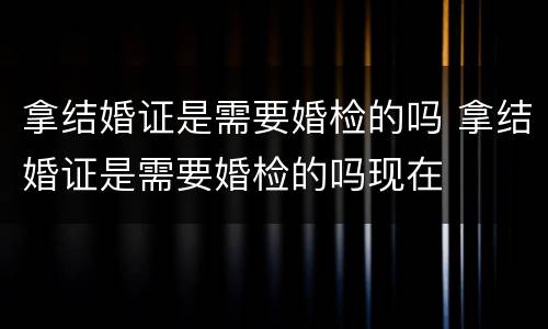 拿结婚证是需要婚检的吗 拿结婚证是需要婚检的吗现在