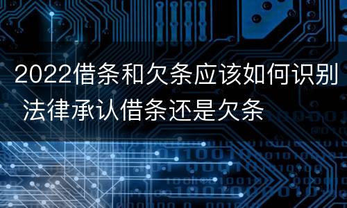 2022借条和欠条应该如何识别 法律承认借条还是欠条