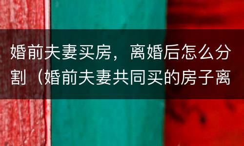 婚前夫妻买房，离婚后怎么分割（婚前夫妻共同买的房子离婚后归谁）