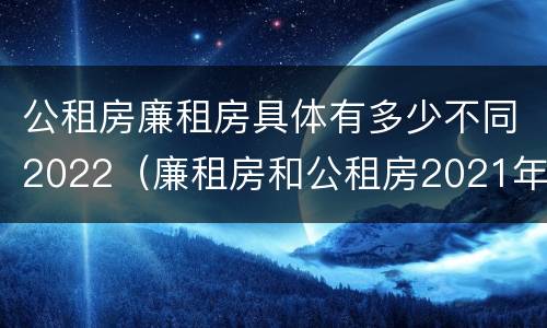 公租房廉租房具体有多少不同2022（廉租房和公租房2021年最新通知）
