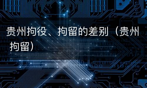 贵州拘役、拘留的差别（贵州 拘留）
