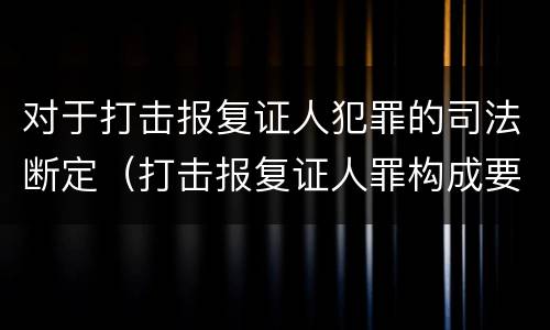对于打击报复证人犯罪的司法断定（打击报复证人罪构成要件）