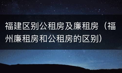 福建区别公租房及廉租房（福州廉租房和公租房的区别）
