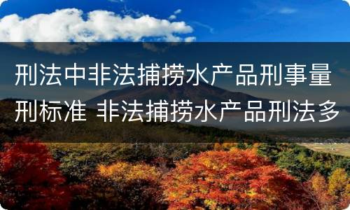 刑法中非法捕捞水产品刑事量刑标准 非法捕捞水产品刑法多少条