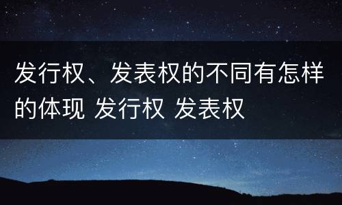 发行权、发表权的不同有怎样的体现 发行权 发表权