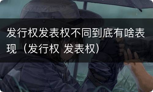发行权发表权不同到底有啥表现（发行权 发表权）
