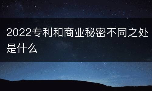 2022专利和商业秘密不同之处是什么
