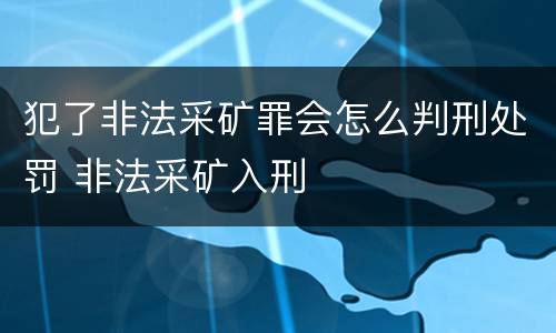 犯了非法采矿罪会怎么判刑处罚 非法采矿入刑