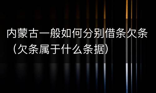 内蒙古一般如何分别借条欠条（欠条属于什么条据）