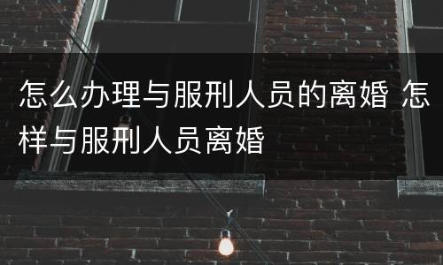 怎么办理与服刑人员的离婚 怎样与服刑人员离婚
