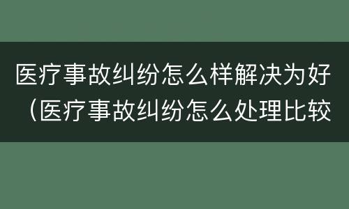 医疗事故纠纷怎么样解决为好（医疗事故纠纷怎么处理比较好）