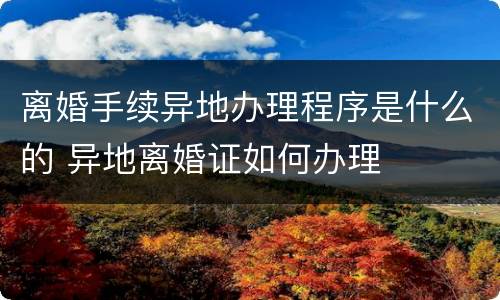 离婚手续异地办理程序是什么的 异地离婚证如何办理
