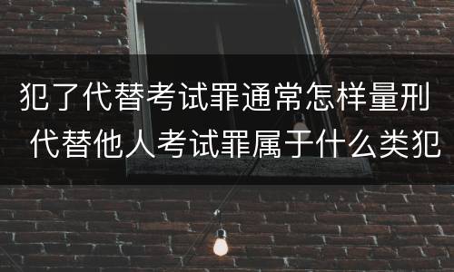 犯了代替考试罪通常怎样量刑 代替他人考试罪属于什么类犯罪