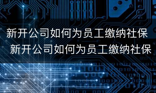 新开公司如何为员工缴纳社保 新开公司如何为员工缴纳社保呢
