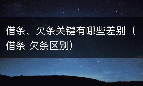 借条、欠条关键有哪些差别（借条 欠条区别）