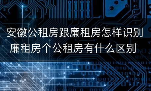 安徽公租房跟廉租房怎样识别 廉租房个公租房有什么区别