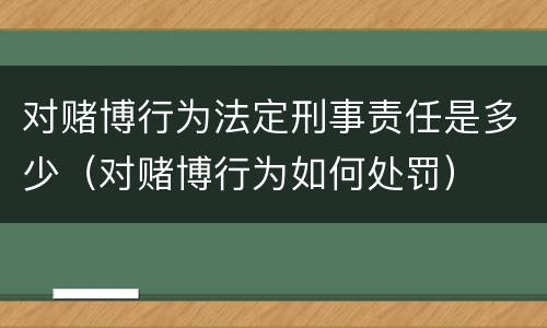 对赌博行为法定刑事责任是多少（对赌博行为如何处罚）