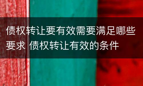 债权转让要有效需要满足哪些要求 债权转让有效的条件