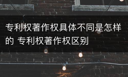 专利权著作权具体不同是怎样的 专利权著作权区别