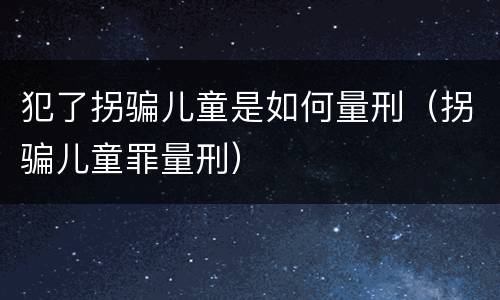 犯了拐骗儿童是如何量刑（拐骗儿童罪量刑）