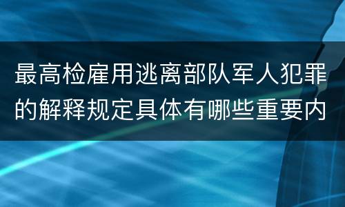 最高检雇用逃离部队军人犯罪的解释规定具体有哪些重要内容