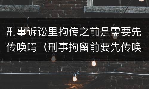 刑事诉讼里拘传之前是需要先传唤吗（刑事拘留前要先传唤吗）