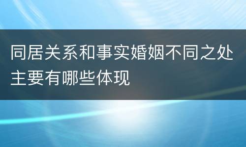 同居关系和事实婚姻不同之处主要有哪些体现