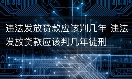 违法发放贷款应该判几年 违法发放贷款应该判几年徒刑