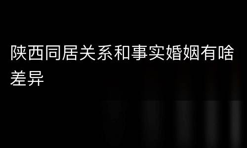 陕西同居关系和事实婚姻有啥差异